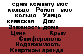 сдам комнату мос кольцо › Район ­ мос кольцо › Улица ­ киевская  › Дом ­ 149 › Этажность дома ­ 7 › Цена ­ 8 500 - Крым, Симферополь Недвижимость » Квартиры аренда   